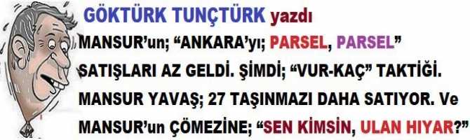 MANSUR’un; “ANKARA’yı; PARSEL, PARSEL” SATIŞLARI AZ GELDİ. ŞİMDİ; “VUR-KAÇ” TAKTİĞİ. MANSUR YAVAŞ; 27 TAŞINMAZI DAHA SATIYOR. Ve MANSUR’un ÇÖMEZİNE; “SEN KİMSİN, ULAN HIYAR?” 