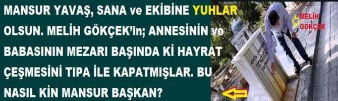 MANSUR YAVAŞ, SANA ve EKİBİNE YUHLAR OLSUN. MELİH GÖKÇEK’in; ANNESİNİN ve BABASININ MEZARI BAŞINDA Kİ HAYRAT ÇEŞMESİNİ TIPA İLE KAPATMIŞLAR. BU NASIL KİN MANSUR BAŞKAN?