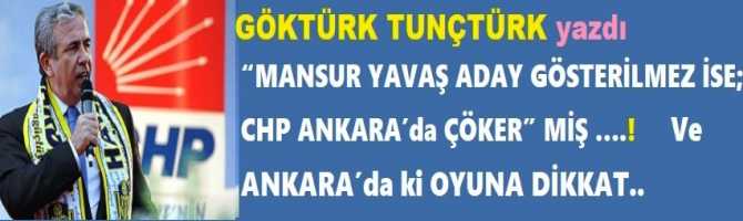 “MANSUR YAVAŞ ADAY GÖSTERİLMEZ İSE; CHP ANKARA’da ÇÖKER” MİŞ ….!  Ve ANKARA’da ki OYUNA DİKKAT..