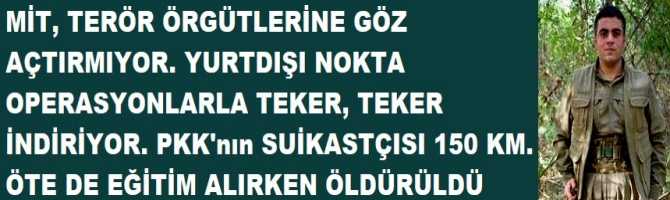 MİT, TERÖR ÖRGÜTLERİNE GÖZ AÇTIRMIYOR. YURTDIŞI NOKTA OPERASYONLARLA TEKER, TEKER İNDİRİYOR. PKK'nın SUİKASTÇISI 150 KM. ÖTE DE EĞİTİM ALIRKEN ÖLDÜRÜLDÜ