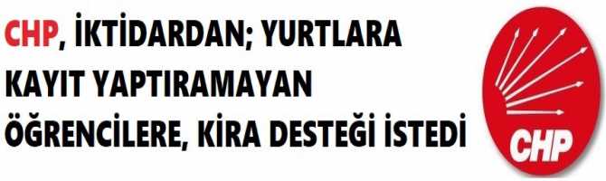 CHP, İKTİDARDAN; YURTLARA KAYIT YAPTIRAMAYAN ÖĞRENCİLERE, KİRA DESTEĞİ İSTEDİ