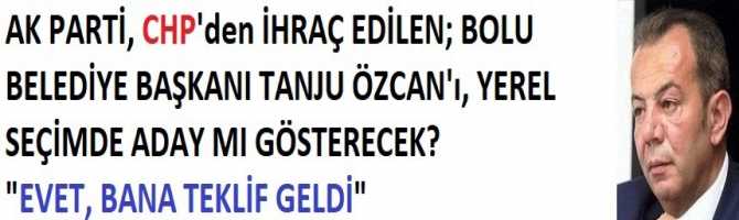 AK PARTİ, CHP'den İHRAÇ EDİLEN; BOLU BELEDİYE BAŞKANI TANJU ÖZCAN'ı, YEREL SEÇİMDE ADAY MI GÖSTERECEK?  