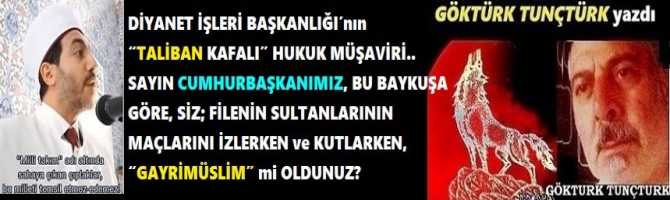 DİYANET İŞLERİ BAŞKANLIĞI’nın “TALİBAN KAFALI” HUKUK MÜŞAVİRİ.. SAYIN CUMHURBAŞKANIMIZ, BU BAYKUŞA GÖRE, SİZ; FİLENİN SULTANLARININ MAÇLARINI İZLERKEN ve KUTLARKEN, “GAYRİMÜSLİM” mi OLDUNUZ?