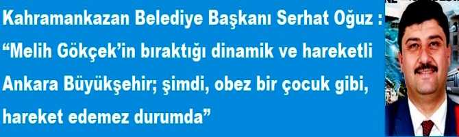Kahramankazan Belediye Başkanı Serhat Oğuz : “Melih Gökçek’in bıraktığı dinamik ve hareketli Ankara Büyükşehir; şimdi, obez bir çocuk gibi, hareket edemez durumda” 