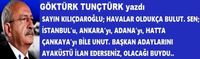 SAYIN KILIÇDAROĞLU; HAVALAR OLDUKÇA BULUT. SEN; İSTANBUL’u, ANKARA’yı, ADANA’yı, HATTA ÇANKAYA’yı BİLE UNUT. BAŞKAN ADAYLARINI AYAKÜSTÜ İLAN EDERSENİZ, OLACAĞI BUYDU..