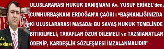 Av. YUSUF ERİKEL’den, CUMHURBAŞKANI ERDOĞAN’A ÇAĞRI : “BAŞKANLIĞINIZDA Kİ ULUSLARARASI MASADA; BU SAVAŞ HUKUK TEMELİNDE BİTİRİLMELİ, TARAFLAR ÖZÜR DİLEMELİ ve TAZMİANATLAR ÖDENİP, KARDEŞLİK SÖZLEŞMESİ İMZALANMALIDIR”