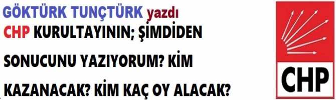 CHP KURULTAYININ; ŞİMDİDEN SONUCUNU YAZIYORUM? KİM KAZANACAK? KİM KAÇ OY ALACAK?