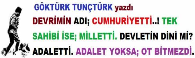 DEVRİMİN ADI; CUMHURİYETTİ..! TEK SAHİBİ İSE; MİLLETTİ. DEVLETİN DİNİ Mİ? ADALETTİ. ADALET YOKSA; OT BİTMEZDİ..