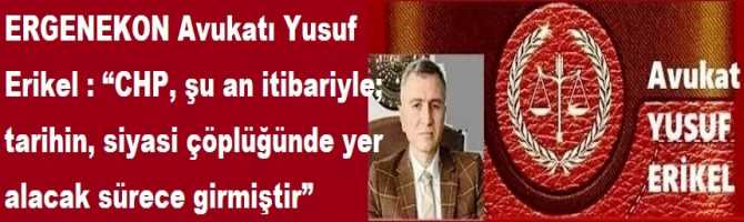 ERGENEKON Avukatı Yusuf Erikel : “CHP, şu an itibariyle; tarihin, siyasi çöplüğünde yer alacak sürece girmiştir” 