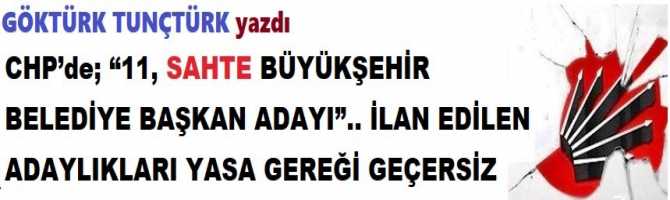 CHP’de; “11, SAHTE BÜYÜKŞEHİR BELEDİYE BAŞKAN ADAYI”.. İLAN EDİLEN ADAYLIKLARI YASA GEREĞİ GEÇERSİZ.. 