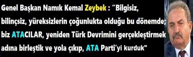Genel Başkan Zeybek : “Bilgisiz, bilinçsiz, yüreksizlerin çoğunlukta olduğu bu dönemde; biz ATACILAR, yeniden Türk Devrimini gerçekleştirmek adına birleştik ve yola çıkıp, ATA Parti’yi kurduk”