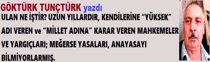 ULAN NE İŞTİR? UZUN YILLARDIR, KENDİLERİNE “YÜKSEK” ADI VEREN ve “MİLLET ADINA” KARAR VEREN MAHKEMELER VE YARGIÇLARI; MEĞERSE YASALARI, ANAYASAYI BİLMİYORLARMIŞ. 