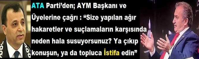 ATA Parti’den; AYM Başkanı ve Üyelerine çağrı : “Size yapılan ağır hakaretler ve suçlamaların karşısında neden hala susuyorsunuz? Ya çıkıp konuşun, ya da topluca İstifa edin”