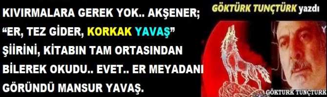 KIVIRMALARA GEREK YOK.. AKŞENER; “ER, TEZ GİDER, KORKAK YAVAŞ” ŞİİRİNİ, KİTABIN TAM ORTASINDAN BİLEREK OKUDU.. EVET.. ER MEYADANI GÖRÜNDÜ MANSUR YAVAŞ.