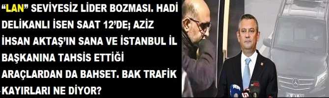 “LAN” SEVİYESİZ LİDER BOZMASI. HADİ DELİKANLI İSEN SAAT 12’DE; AZİZ İHSAN AKTAŞ’IN SANA VE İSTANBUL İL BAŞKANINA TAHSİS ETTİĞİ ARAÇLARDAN DA BAHSET. BAK TRAFİK KAYIRLARI NE DİYOR?