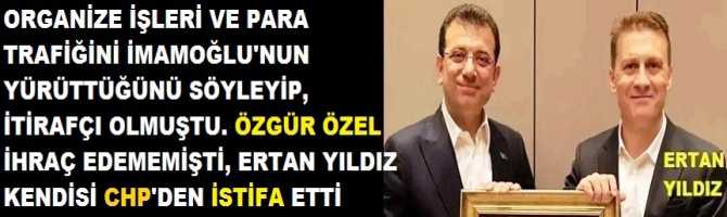 ORGANİZE İŞLERİ VE PARA TRAFİĞİNİ İMAMOĞLU'NUN YÜRÜTTÜĞÜNÜ SÖYLEYİP, İTİRAFÇI OLMUŞTU. ÖZGÜR ÖZEL İHRAÇ EDEMEMİŞTİ, ERTAN YILDIZ KENDİSİ CHP'DEN İSTİFA ETTİ