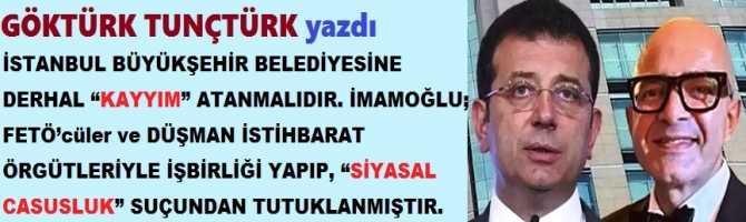İSTANBUL BÜYÜKŞEHİR BELEDİYESİNE DERHAL “KAYYIM” ATANMALIDIR. İMAMOĞLU; FETÖ’cüler ve DÜŞMAN İSTİHBARAT ÖRGÜTLERİYLE İŞBİRLİĞİ YAPIP, “SİYASAL CASUSLUK” SUÇUNDAN TUTUKLANMIŞTIR. İSTANBUL BÜYÜKŞEHİR BELEDİYESİNE DERHAL “KAYYIM” ATANMALIDIR. İMAMOĞLU; FETÖ’cüler ve DÜŞMAN İSTİHBARAT ÖRGÜTLERİYLE İŞBİRLİĞİ YAPIP, “SİYASAL CASUSLUK” SUÇUNDAN TUTUKLANMIŞTIR.