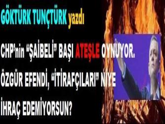 CHP’nin “ŞAİBELİ” BAŞI ATEŞLE OYNUYOR. ÖZGÜR EFENDİ, “İTİRAFÇILARI” NİYE İHRAÇ EDEMİYORSUN?