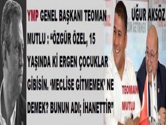 YMP GENEL BAŞKANI TEOMAN MUTLU : “ÖZGÜR ÖZEL, 15 YAŞINDA Kİ ERGEN ÇOCUKLAR GİBİSİN. ‘MECLİSE GİTMEMEK’ NE DEMEK? BUNUN ADI; İHANETTİR”