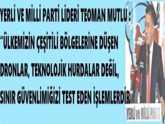 YERLİ VE MİLLİ PARTİ LİDERİ TEOMAN MUTLU : “ÜLKEMİZİN ÇEŞİTİLİ BÖLGELERİNE DÜŞEN DRONLAR, TEKNOLOJİK HURDALAR DEĞİL, SINIR GÜVENLİMİĞİZİ TEST EDEN İŞLEMLERDİR”