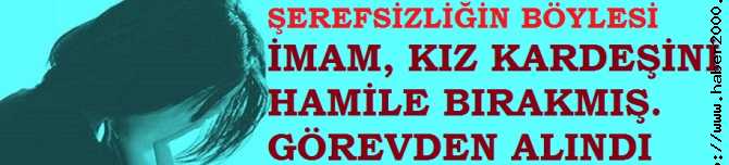 ŞEREFSİZLİĞİN, ALÇAKLIĞIN BÖYLESİ.. İMAM KIZ KARDEŞİNİ HAMİLE BIRAKMIŞ. DİYANET, İMAMI GÖREVDEN ALDI