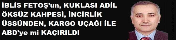 İBLİS FETOŞ'un KAHPE İMAMI ADİL ÖKSÜZ, İNCİRLİK ÜSSÜNDEN,KARGO UÇAĞI İLE ABD'ye mi KAÇIRILDI