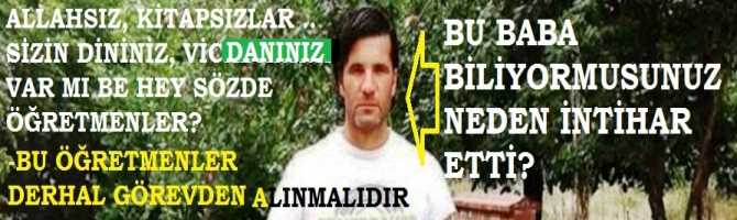 BU ÖĞRENCİ BABASI NEDEN İNTİHAR ETTİ, BİLİYOR MUSUNUZ? ALLAHSIZ, KİTAPSIZLAR .. SİZİN DİNİNİZ, VİCDANINIZ VAR MI BE HEY SÖZDE ÖĞRETMENLER? BU ÖĞRETMENLER DERHAL GÖREVDEN ALINMALIDIRLAR