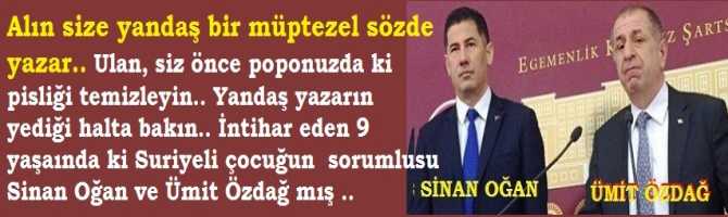 Alın size yandaş bir müptezel sözde yazar.. Ulan, siz önce poponuzda ki  pisliği temizleyin.. Yandaş yazarın yediği halta bakın.. İntihar eden 9 yaşaında ki Suriyeli çocuğun  sorumlusu Sinan Oğan ve Ümit Özdağ mış ..