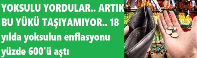YOKSULU YORDULAR.. ARTIK BU YÜKÜ TAŞIYAMIYOR.. 18 yılda yoksulun enflasyonu yüzde 600'ü aştı