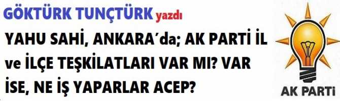 YAHU SAHİ, ANKARA’da; AK PARTİ İL ve İLÇE TEŞKİLATLARI VAR MI? VAR İSE, NE İŞ YAPARLAR ACEP?