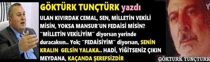 ULAN KIVIRDAK CEMAL, SEN, MİLLETİN VEKİLİ MİSİN, YOKSA MANSUR’UN FEDAİSİ MİSİN? “MİLLETİN VEKİLİYİM” diyorsan yerinde duracaksın.. Yok; “FEDAİSİYİM” diyorsan, SENİN KRALIN  GELSİN YALAKA.. HADİ, YİĞİTSENİZ ÇIKIN MEYDANA, KAÇANDA ŞEREFSİZDİR