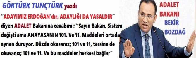 “ADAYIMIZ ERDOĞAN’dır, ADAYLIĞI DA YASALDIR” diyen ADALET Bakanına cevabım ; “Sayın Bakan, Sistem değişti ama ANAYASANIN 101. Ve 11. Maddeleri ortada aynen duruyor. Düzde okusanız; 101 ve 11, tersine de okusanız; 101 ve 11. Ve bu maddeler herkesi bağlar”