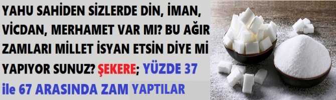 YAHU SAHİDEN SİZLERDE DİN, İMAN, VİCDAN, MERHAMET VAR MI? BU AĞIR ZAMLARI MİLLET İSYAN ETSİN DİYE Mİ YAPIYOR SUNUZ? ŞEKERE; YÜZDE 37 ile 67 ARASINDA ZAM YAPTILAR