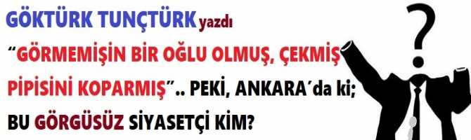 “GÖRMEMİŞİN BİR OĞLU OLMUŞ, ÇEKMİŞ PİPİSİNİ KOPARMIŞ”.. PEKİ, ANKARA’da ki; BU GÖRGÜSÜZ SİYASETÇİ KİM?