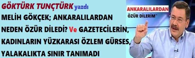 MELİH GÖKÇEK; ANKARALILARDAN NEDEN ÖZÜR DİLEDİ? Ve GAZETECİLERİN, KADINLARIN YÜZKARASI ÖZLEM GÜRSES, YALAKALIKTA SINIR TANIMADI