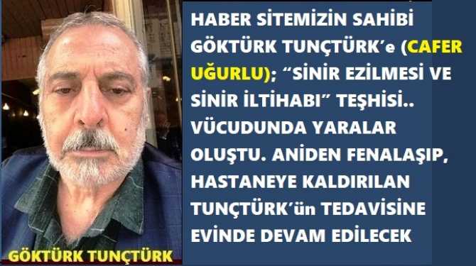 HABER SİTEMİZİN SAHİBİ GÖKTÜRK TUNÇTÜRK’e; “SİNİR EZİLMESİ VE SİNİR İLTİHABI” TEŞHİSİ.. VÜCUDUNDA YARALAR OLUŞTU. ANİDEN FENALAŞIP, HASTANEYE KALDIRILAN TUNÇTÜRK’ün TEDAVİSİNE EVİNDE DEVAM EDİLECEK