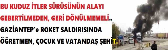 BU KUDUZ İTLER SÜRÜSÜNÜN ALAYI GEBERTİLMEDEN, GERİ DÖNÜLMEMELİ.. GAZİANTEP’e ROKET SALDIRISINDA ÖĞRETMEN, ÇOCUK VE VATANDAŞ ŞEHİT. 