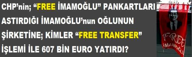 CHP’nin; “FREE İMAMOĞLU” PANKARTLARI ASTIRDIĞI İMAMOĞLU’nun OĞLUNUN ŞİRKETİNE; KİMLER “FREE TRANSFER” İŞLEMİ İLE 607 BİN EURO YATIRDI?