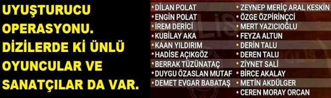 UYUŞTURUCU OPERASYONU. DİZİLERDE Kİ ÜNLÜ OYUNCULAR VE SANATÇILAR DA VAR.
