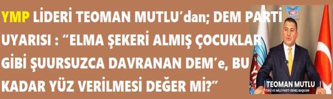 YMP LİDERİ TEOMAN MUTLU’dan; DEM PARTİ UYARISI : “ELMA ŞEKERİ ALMIŞ ÇOCUKLAR GİBİ ŞUURSUZCA DAVRANAN DEM’e, BU KADAR YÜZ VERİLMESİ DEĞER Mİ?” YMP LİDERİ TEOMAN MUTLU’dan; DEM PARTİ UYARISI : “ELMA ŞEKERİ ALMIŞ ÇOCUKLAR GİBİ ŞUURSUZCA DAVRANAN DEM’e, BU KADAR YÜZ VERİLMESİ DEĞER Mİ?”