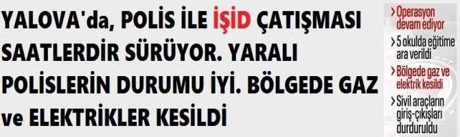 YALOVA'da, POLİS İLE İŞİD ÇATIŞMASI SAATLERDİR SÜRÜYOR. YARALI POLİSLERİN DURUMU İYİ. BÖLGEDE GAZ ve ELEKTRİKLER KESİLDİ